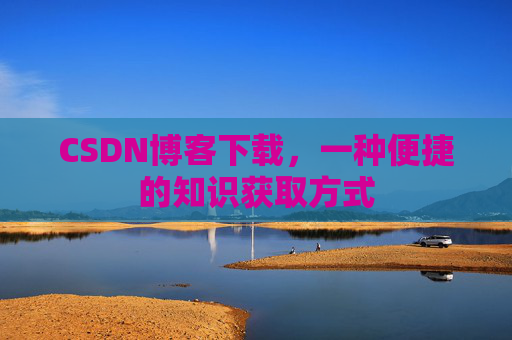 CSDN博客下载，一种便捷的知识获取方式